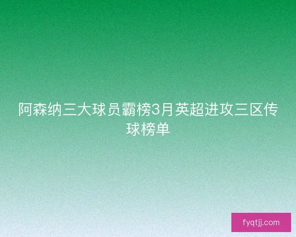阿森纳三大球员霸榜3月英超进攻三区传球榜单