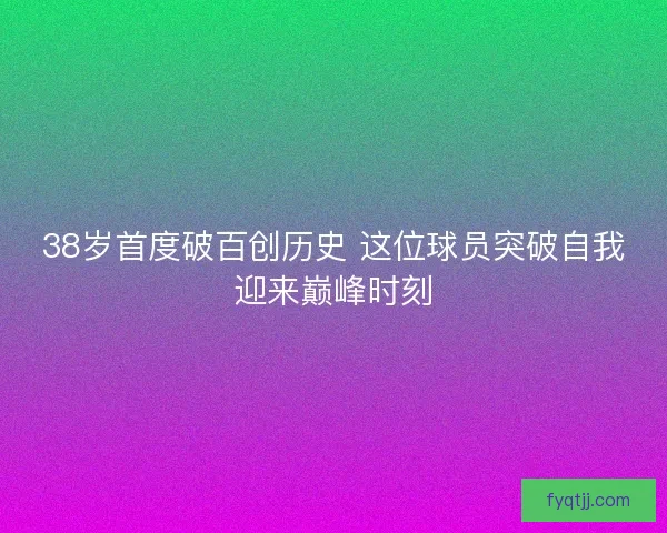 38岁首度破百创历史 这位球员突破自我迎来巅峰时刻