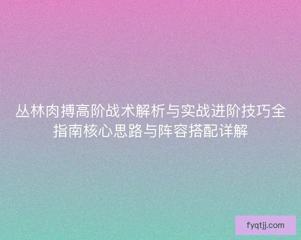 丛林肉搏高阶战术解析与实战进阶技巧全指南核心思路与阵容搭配详解