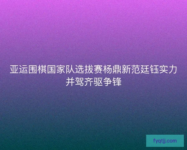 亚运围棋国家队选拔赛杨鼎新范廷钰实力并驾齐驱争锋
