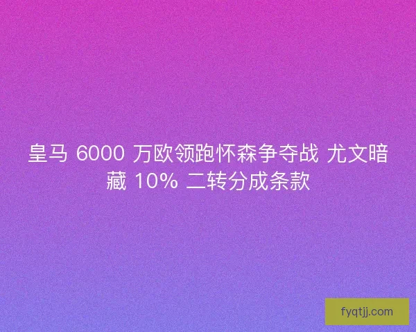 皇马 6000 万欧领跑怀森争夺战 尤文暗藏 10% 二转分成条款
