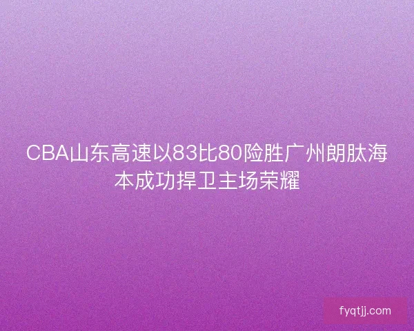CBA山东高速以83比80险胜广州朗肽海本成功捍卫主场荣耀
