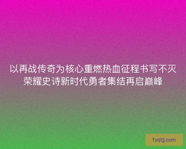 以再战传奇为核心重燃热血征程书写不灭荣耀史诗新时代勇者集结再启巅峰