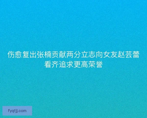 伤愈复出张楠贡献两分立志向女友赵芸蕾看齐追求更高荣誉